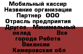 Мобильный кассир › Название организации ­ Партнер, ООО › Отрасль предприятия ­ Другое › Минимальный оклад ­ 40 000 - Все города Работа » Вакансии   . Кемеровская обл.,Прокопьевск г.